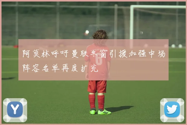 阿莫林呼吁曼联冬窗引援加强中场阵容名单再度扩充