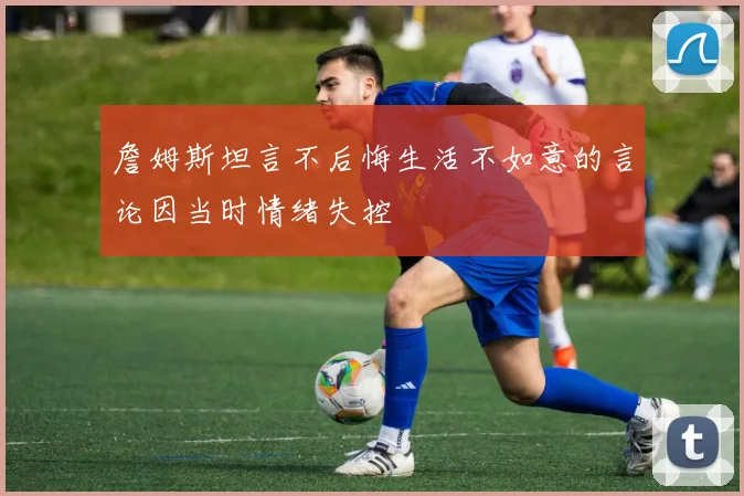 詹姆斯坦言不后悔生活不如意的言论因当时情绪失控
