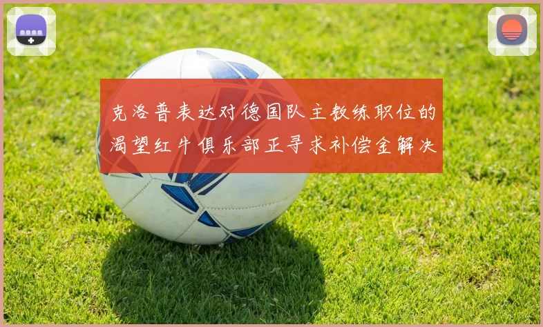 克洛普表达对德国队主教练职位的渴望红牛俱乐部正寻求补偿金解决方案