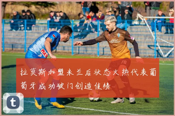 拉莫斯加盟米兰后状态火热代表葡萄牙成功破门创造佳绩