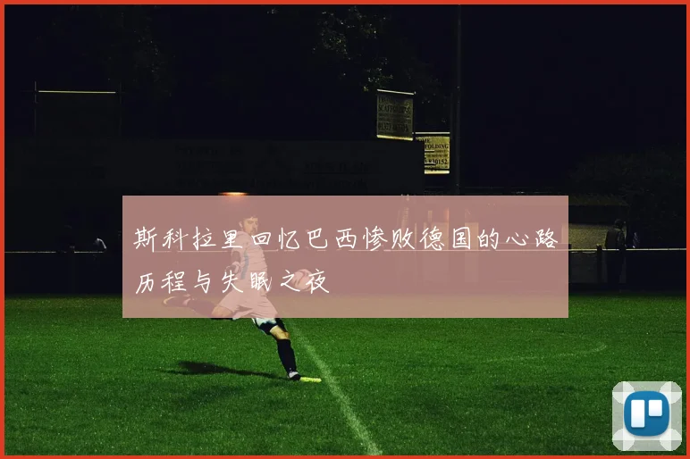 斯科拉里回忆巴西惨败德国的心路历程与失眠之夜