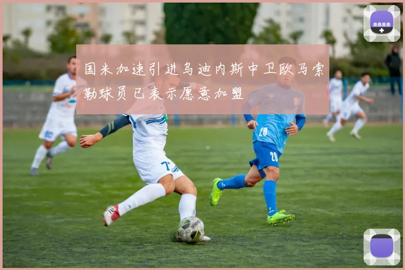 国米加速引进乌迪内斯中卫欧马索勒球员已表示愿意加盟