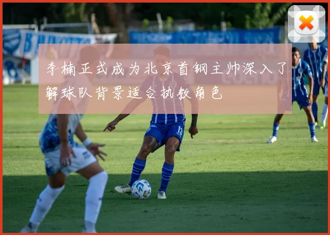 李楠正式成为北京首钢主帅深入了解球队背景适合执教角色