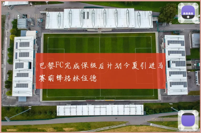 巴黎FC完成保级后计划今夏引进马赛前锋格林伍德