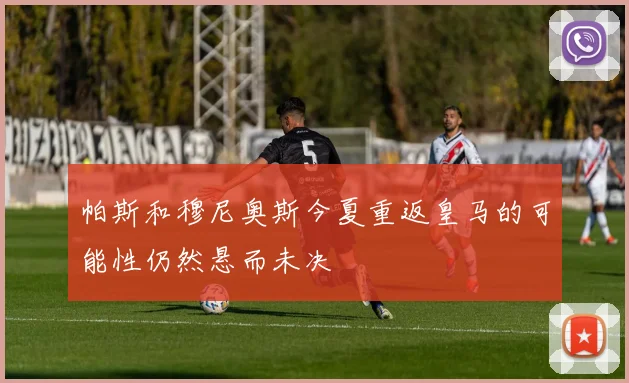 帕斯和穆尼奥斯今夏重返皇马的可能性仍然悬而未决