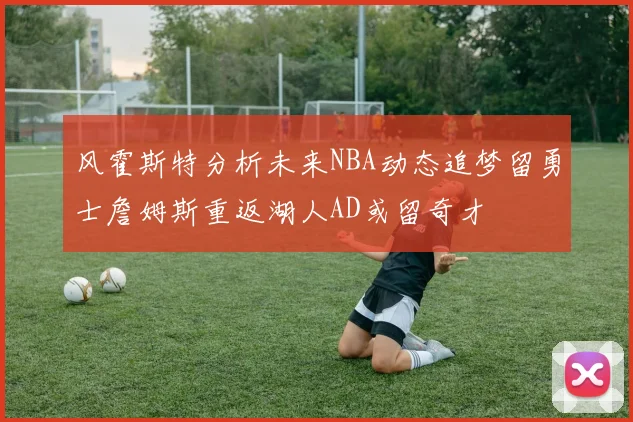 风霍斯特分析未来NBA动态追梦留勇士詹姆斯重返湖人AD或留奇才