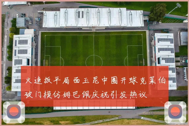火速扳平局面玉昆中圈开球克莱伯破门模仿姆巴佩庆祝引发热议