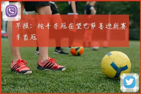 早报：枪手夺冠在望巴萨喜迎新赛季首冠