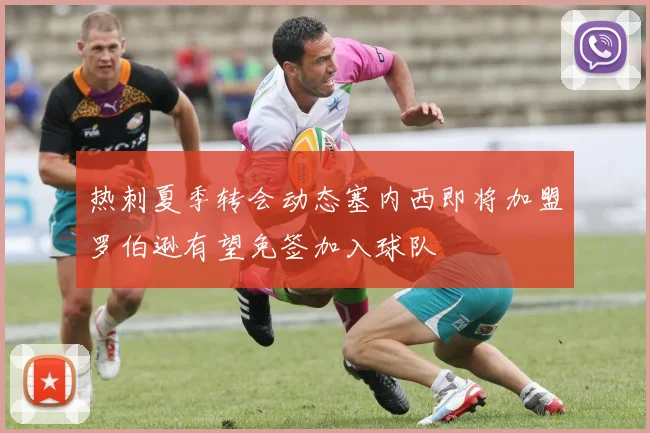 热刺夏季转会动态塞内西即将加盟罗伯逊有望免签加入球队