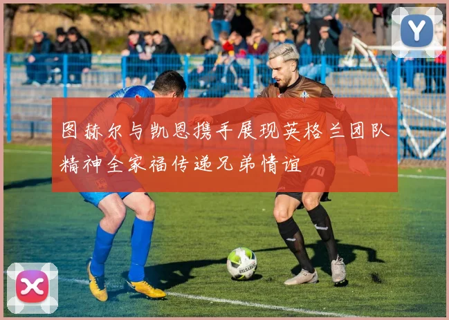 图赫尔与凯恩携手展现英格兰团队精神全家福传递兄弟情谊