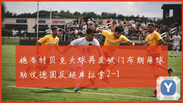 施洛特贝克头球再度破门布朗角球助攻德国反超库拉索2-1