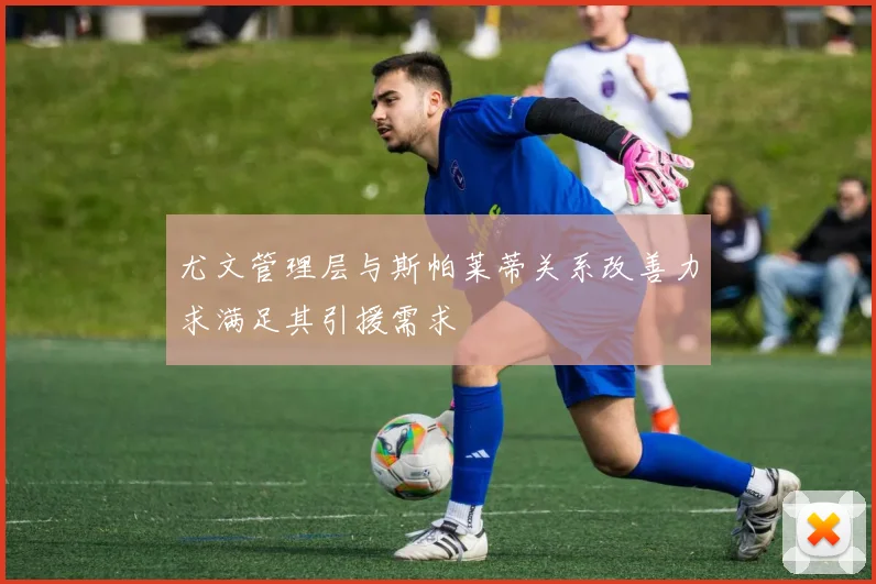 尤文管理层与斯帕莱蒂关系改善力求满足其引援需求