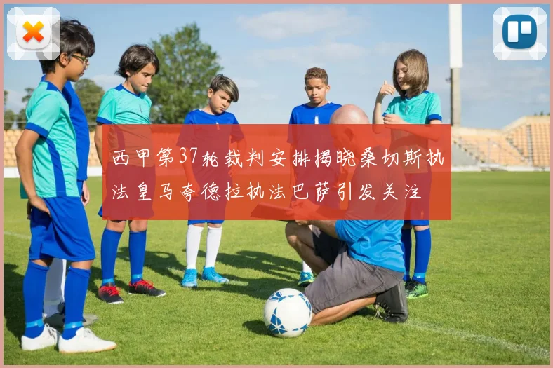 西甲第37轮裁判安排揭晓桑切斯执法皇马夸德拉执法巴萨引发关注