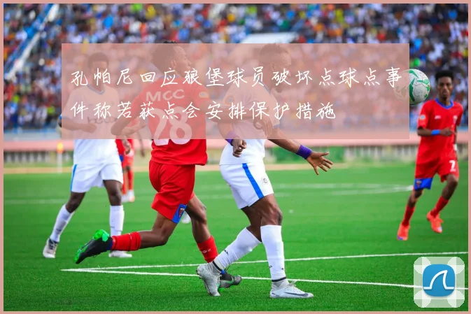 孔帕尼回应狼堡球员破坏点球点事件称若获点会安排保护措施