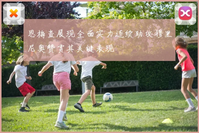 恩梅查展现全面实力连续助攻穆里尼奥赞赏其关键表现