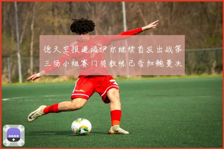 德天空报道诺伊尔继续首发出战第三场小组赛门将教练已告知鲍曼决定