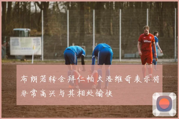 布朗若转会拜仁帕夫洛维奇表示将非常高兴与其相处愉快
