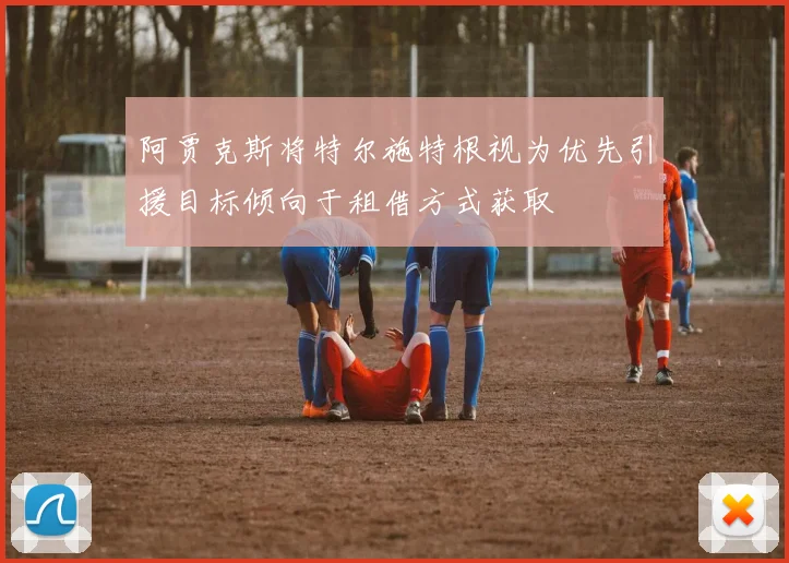 阿贾克斯将特尔施特根视为优先引援目标倾向于租借方式获取