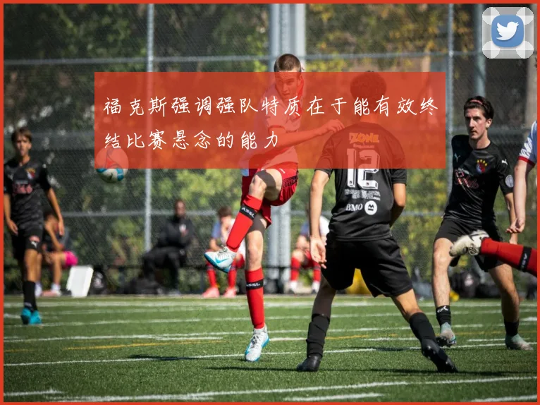 福克斯强调强队特质在于能有效终结比赛悬念的能力