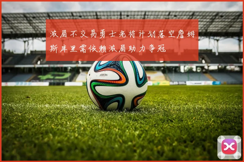 浓眉不交易勇士老将计划落空詹姆斯库里需依赖浓眉助力争冠