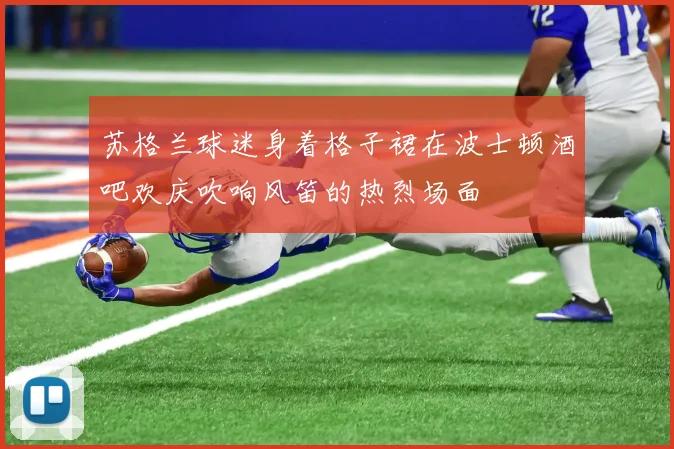 苏格兰球迷身着格子裙在波士顿酒吧欢庆吹响风笛的热烈场面