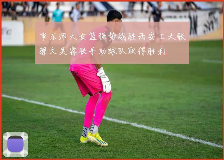 华东师大女篮强势战胜西安工大张馨文吴睿联手助球队取得胜利