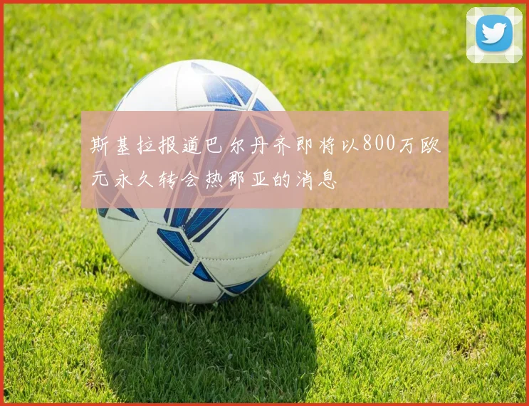 斯基拉报道巴尔丹齐即将以800万欧元永久转会热那亚的消息