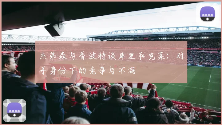 杰弗森与香波特谈库里和克莱：对手身份下的竞争与不满