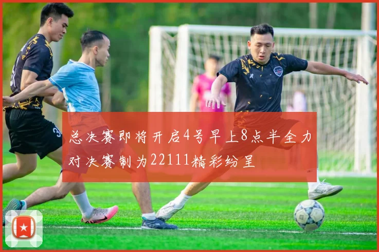 总决赛即将开启4号早上8点半全力对决赛制为22111精彩纷呈