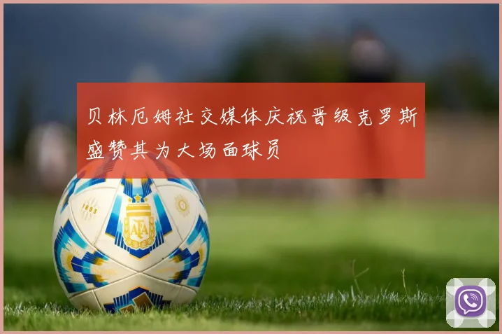 贝林厄姆社交媒体庆祝晋级克罗斯盛赞其为大场面球员