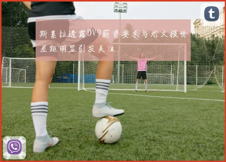 斯基拉透露DV9薪资要求与尤文报价差距明显引发关注