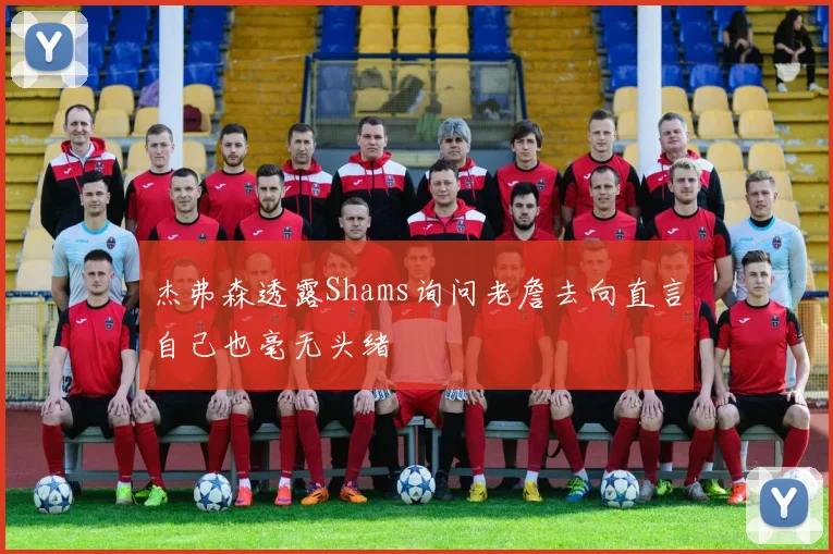 杰弗森透露Shams询问老詹去向直言自己也毫无头绪