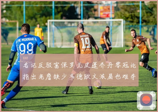 名记反驳富保罗无皮蓬乔丹零冠论指出老詹缺少韦德欧文浓眉也难夺冠