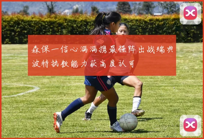 森保一信心满满携最强阵出战瑞典波特执教能力获高度认可